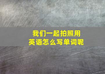 我们一起拍照用英语怎么写单词呢