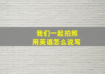 我们一起拍照用英语怎么说写