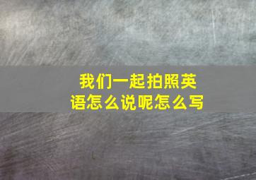 我们一起拍照英语怎么说呢怎么写