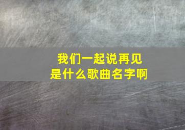 我们一起说再见是什么歌曲名字啊