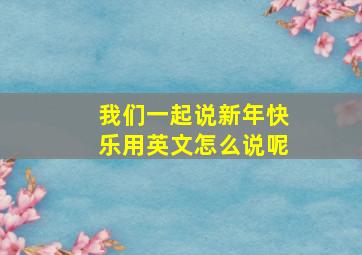 我们一起说新年快乐用英文怎么说呢