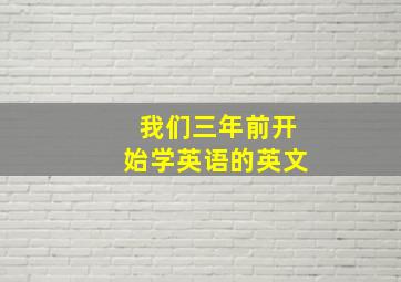 我们三年前开始学英语的英文