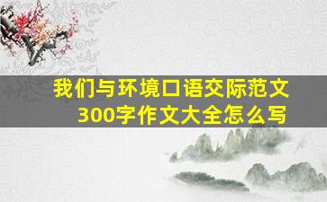 我们与环境口语交际范文300字作文大全怎么写