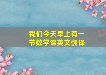 我们今天早上有一节数学课英文翻译