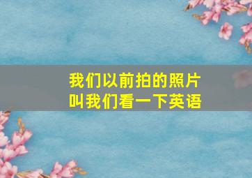 我们以前拍的照片叫我们看一下英语