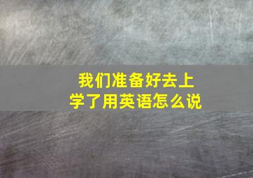 我们准备好去上学了用英语怎么说