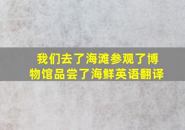 我们去了海滩参观了博物馆品尝了海鲜英语翻译