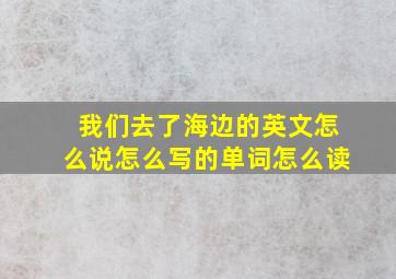 我们去了海边的英文怎么说怎么写的单词怎么读