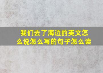 我们去了海边的英文怎么说怎么写的句子怎么读