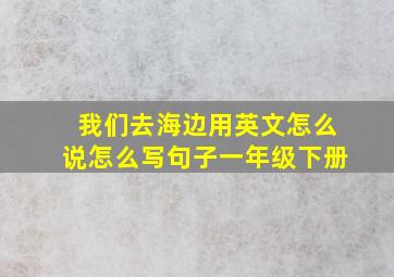 我们去海边用英文怎么说怎么写句子一年级下册