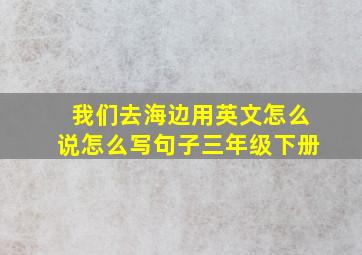 我们去海边用英文怎么说怎么写句子三年级下册