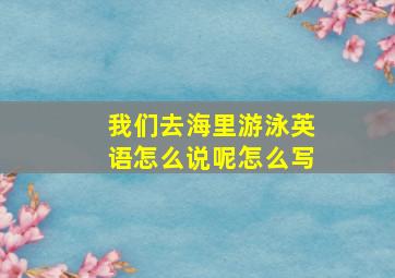 我们去海里游泳英语怎么说呢怎么写