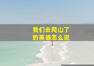 我们去爬山了的英语怎么说