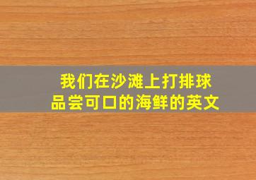 我们在沙滩上打排球品尝可口的海鲜的英文