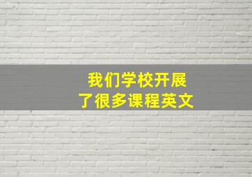 我们学校开展了很多课程英文