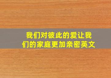 我们对彼此的爱让我们的家庭更加亲密英文