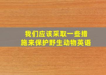 我们应该采取一些措施来保护野生动物英语