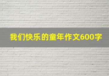 我们快乐的童年作文600字