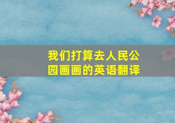 我们打算去人民公园画画的英语翻译