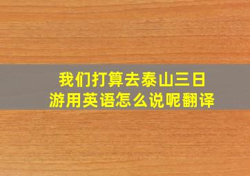 我们打算去泰山三日游用英语怎么说呢翻译