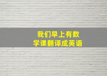 我们早上有数学课翻译成英语