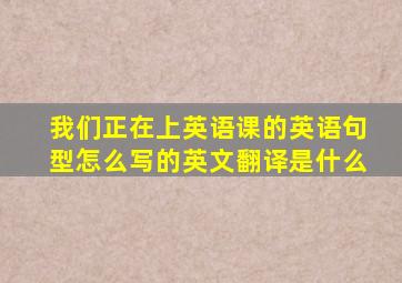 我们正在上英语课的英语句型怎么写的英文翻译是什么