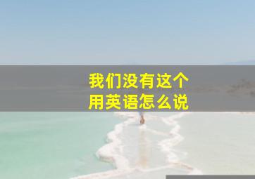 我们没有这个用英语怎么说