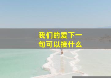 我们的爱下一句可以接什么