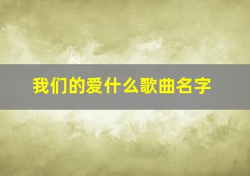 我们的爱什么歌曲名字