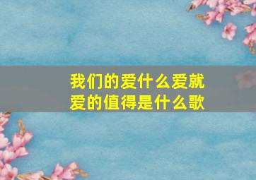 我们的爱什么爱就爱的值得是什么歌