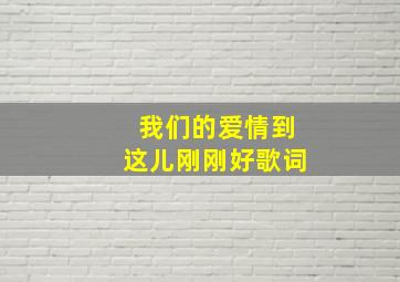 我们的爱情到这儿刚刚好歌词