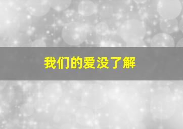 我们的爱没了解