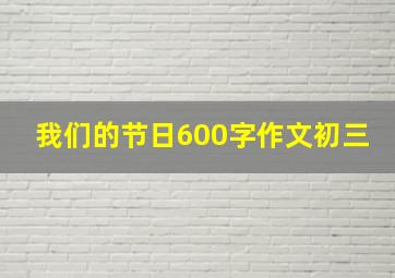 我们的节日600字作文初三