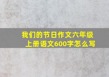 我们的节日作文六年级上册语文600字怎么写