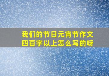 我们的节日元宵节作文四百字以上怎么写的呀