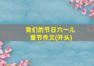 我们的节日六一儿童节作文(开头)