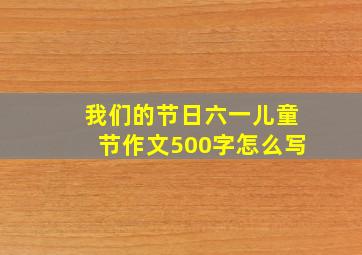 我们的节日六一儿童节作文500字怎么写