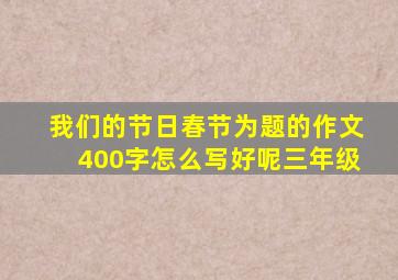 我们的节日春节为题的作文400字怎么写好呢三年级