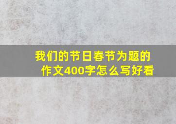 我们的节日春节为题的作文400字怎么写好看