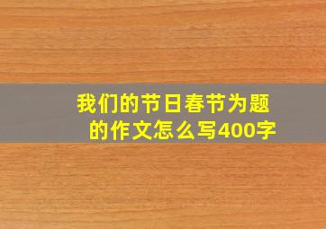 我们的节日春节为题的作文怎么写400字