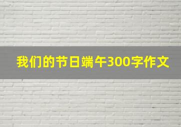 我们的节日端午300字作文