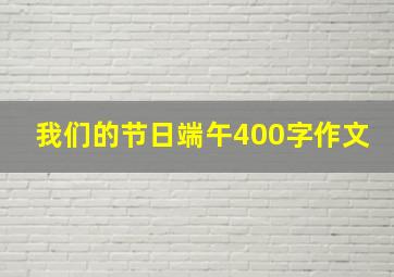 我们的节日端午400字作文