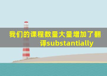 我们的课程数量大量增加了翻译substantially