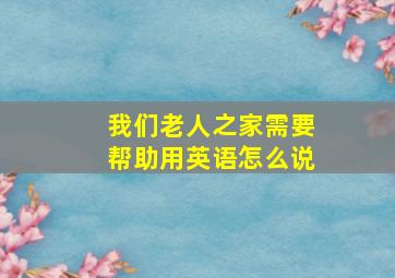 我们老人之家需要帮助用英语怎么说