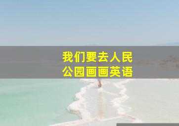 我们要去人民公园画画英语