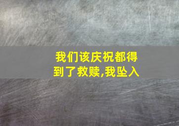 我们该庆祝都得到了救赎,我坠入