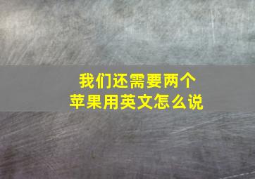 我们还需要两个苹果用英文怎么说