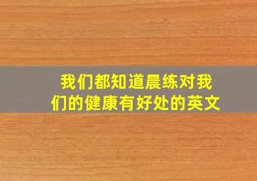 我们都知道晨练对我们的健康有好处的英文