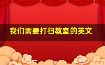 我们需要打扫教室的英文