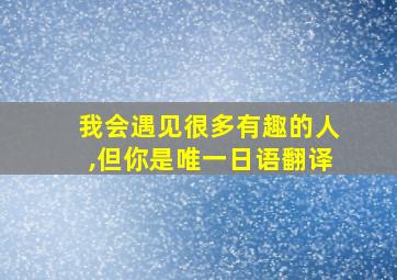 我会遇见很多有趣的人,但你是唯一日语翻译